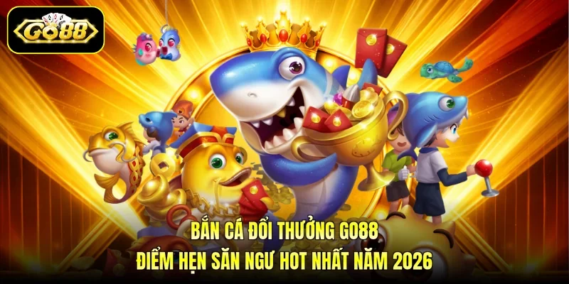 Bắn Cá Đổi Thưởng GO88- Điểm Hẹn Săn Ngư Hot Nhất Năm 2026