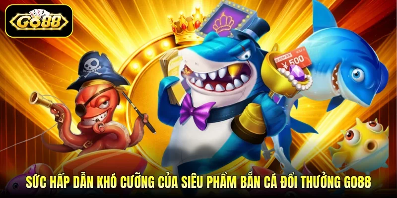 Sức hấp dẫn khó cưỡng của siêu phẩm bắn cá đổi thưởng GO88